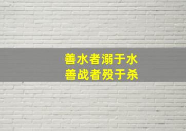 善水者溺于水 善战者殁于杀